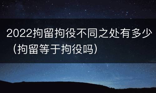 2022拘留拘役不同之处有多少（拘留等于拘役吗）