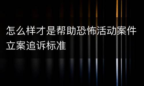 怎么样才是帮助恐怖活动案件立案追诉标准