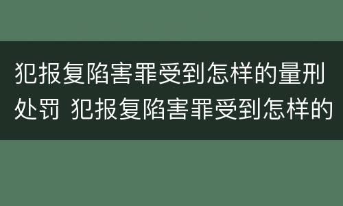 犯报复陷害罪受到怎样的量刑处罚 犯报复陷害罪受到怎样的量刑处罚和处罚