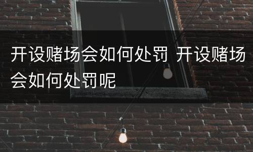 开设赌场会如何处罚 开设赌场会如何处罚呢