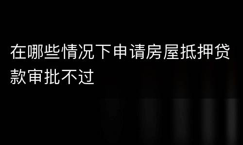 在哪些情况下申请房屋抵押贷款审批不过