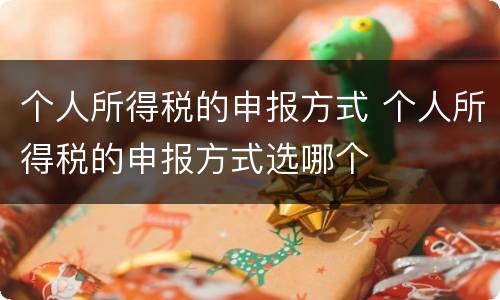 个人所得税的申报方式 个人所得税的申报方式选哪个