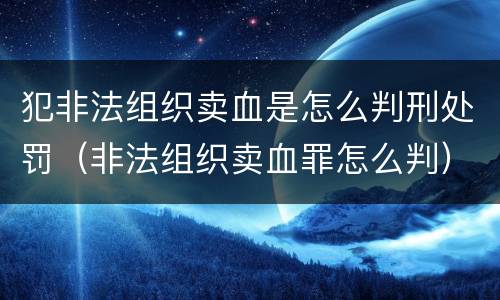 犯非法组织卖血是怎么判刑处罚（非法组织卖血罪怎么判）