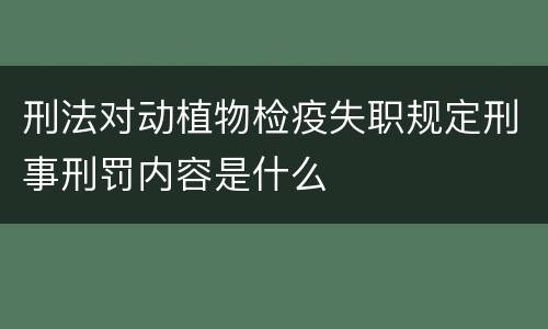刑法对动植物检疫失职规定刑事刑罚内容是什么