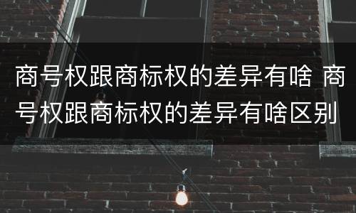 商号权跟商标权的差异有啥 商号权跟商标权的差异有啥区别