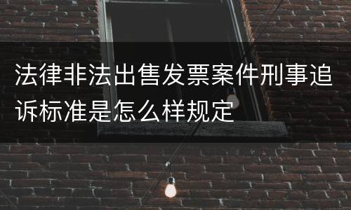法律非法出售发票案件刑事追诉标准是怎么样规定