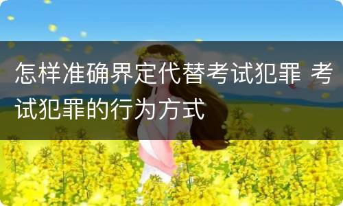 怎样准确界定代替考试犯罪 考试犯罪的行为方式