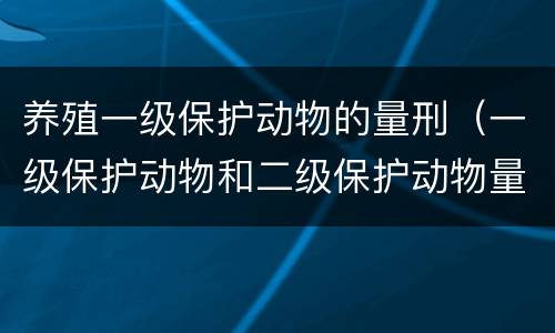 养殖一级保护动物的量刑（一级保护动物和二级保护动物量刑）