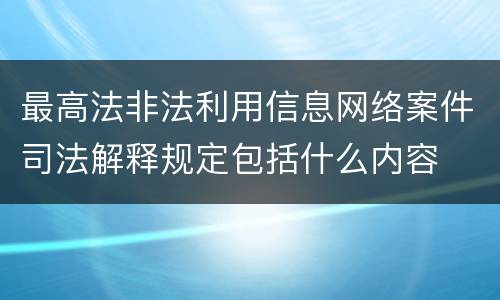 最高法非法利用信息网络案件司法解释规定包括什么内容