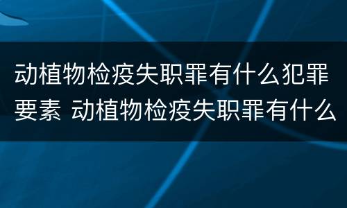 动植物检疫失职罪有什么犯罪要素 动植物检疫失职罪有什么犯罪要素呢