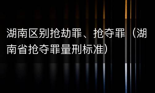 湖南区别抢劫罪、抢夺罪（湖南省抢夺罪量刑标准）
