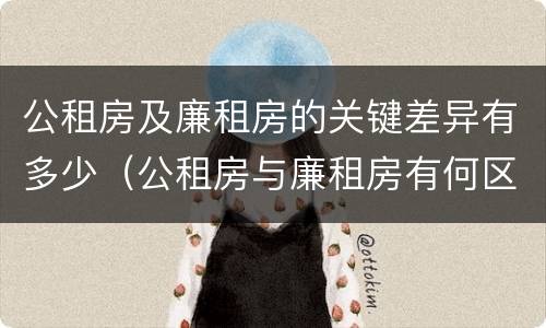 公租房及廉租房的关键差异有多少（公租房与廉租房有何区别）