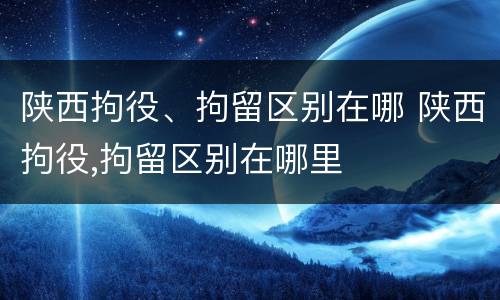 陕西拘役、拘留区别在哪 陕西拘役,拘留区别在哪里