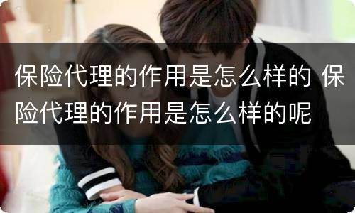 保险代理的作用是怎么样的 保险代理的作用是怎么样的呢