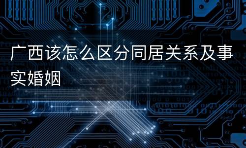 广西该怎么区分同居关系及事实婚姻