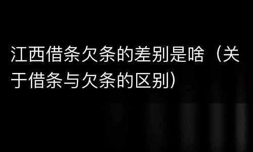 江西借条欠条的差别是啥（关于借条与欠条的区别）