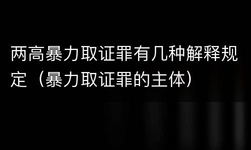 两高暴力取证罪有几种解释规定（暴力取证罪的主体）