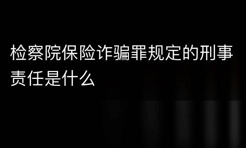 检察院保险诈骗罪规定的刑事责任是什么