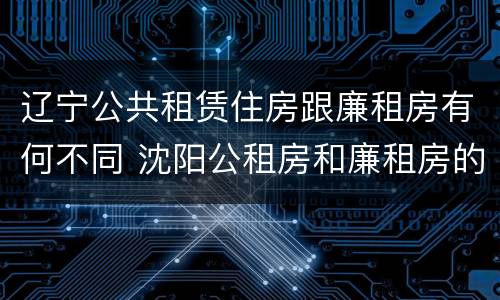 辽宁公共租赁住房跟廉租房有何不同 沈阳公租房和廉租房的区别