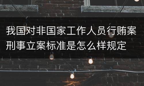 我国对非国家工作人员行贿案刑事立案标准是怎么样规定