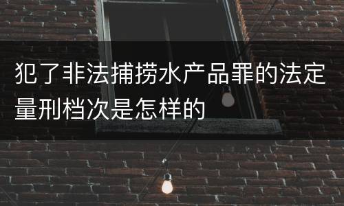 犯了非法捕捞水产品罪的法定量刑档次是怎样的