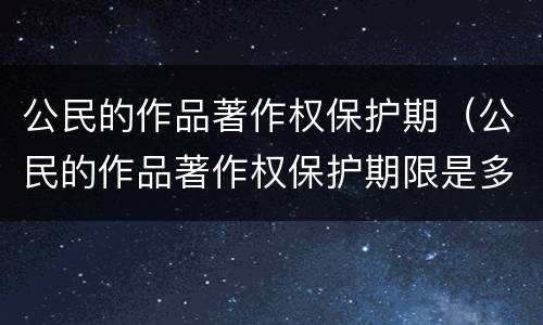 公民的作品著作权保护期（公民的作品著作权保护期限是多久）
