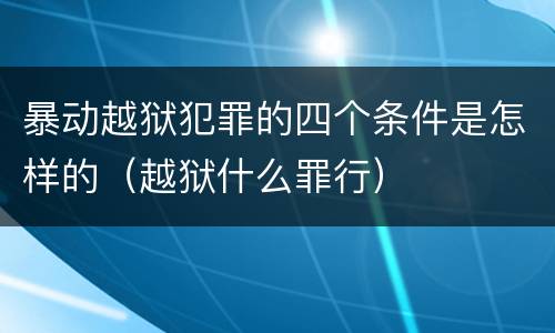 暴动越狱犯罪的四个条件是怎样的（越狱什么罪行）