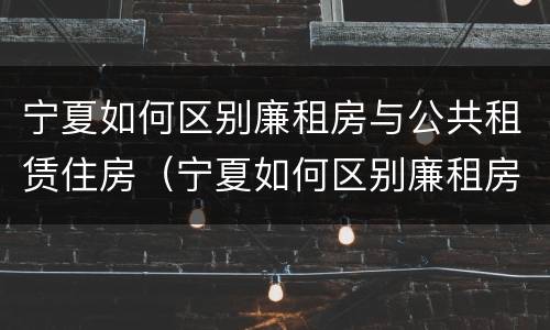 宁夏如何区别廉租房与公共租赁住房（宁夏如何区别廉租房与公共租赁住房）