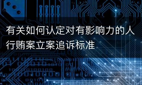 有关如何认定对有影响力的人行贿案立案追诉标准
