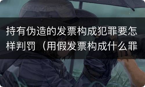 持有伪造的发票构成犯罪要怎样判罚（用假发票构成什么罪）