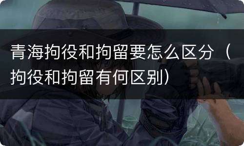青海拘役和拘留要怎么区分（拘役和拘留有何区别）