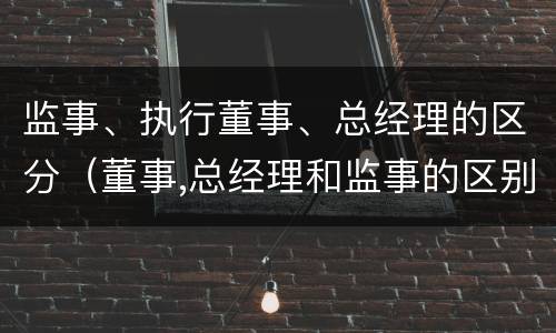 监事、执行董事、总经理的区分（董事,总经理和监事的区别）