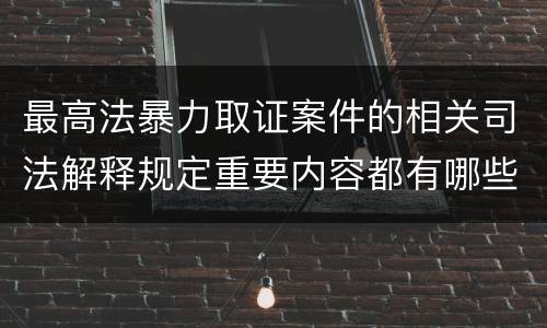 最高法暴力取证案件的相关司法解释规定重要内容都有哪些