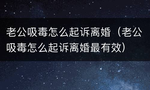 老公吸毒怎么起诉离婚（老公吸毒怎么起诉离婚最有效）