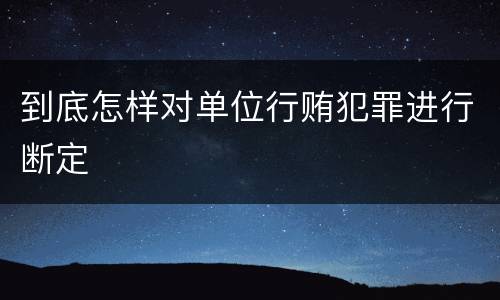 到底怎样对单位行贿犯罪进行断定
