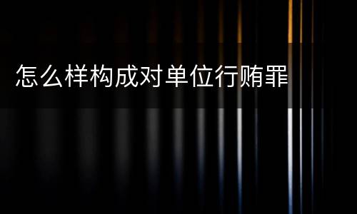 怎么样构成对单位行贿罪