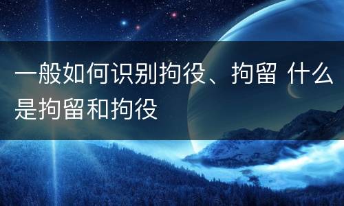一般如何识别拘役、拘留 什么是拘留和拘役