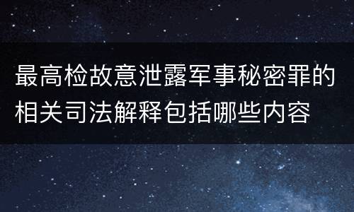 最高检故意泄露军事秘密罪的相关司法解释包括哪些内容