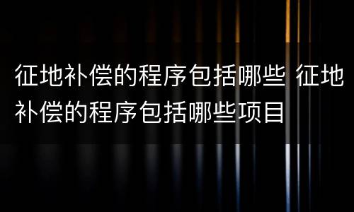 征地补偿的程序包括哪些 征地补偿的程序包括哪些项目