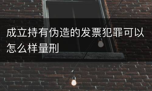 成立持有伪造的发票犯罪可以怎么样量刑