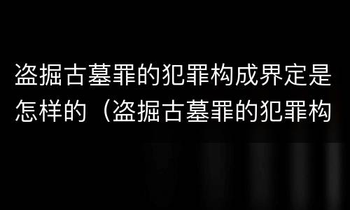 盗掘古墓罪的犯罪构成界定是怎样的（盗掘古墓罪的犯罪构成界定是怎样的罪名）