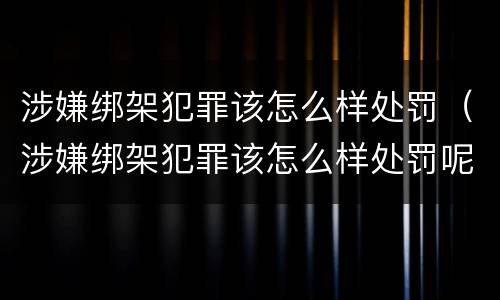 涉嫌绑架犯罪该怎么样处罚（涉嫌绑架犯罪该怎么样处罚呢）