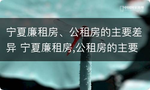 宁夏廉租房、公租房的主要差异 宁夏廉租房,公租房的主要差异是