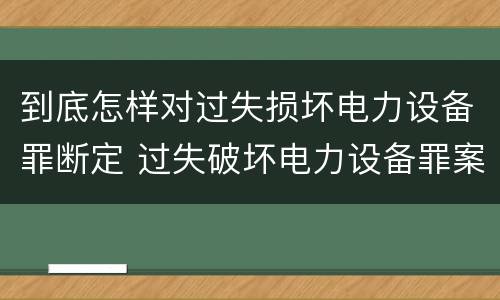 到底怎样对过失损坏电力设备罪断定 过失破坏电力设备罪案例