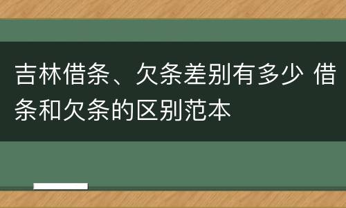 吉林借条、欠条差别有多少 借条和欠条的区别范本