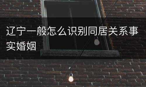 辽宁一般怎么识别同居关系事实婚姻