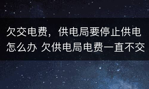 欠交电费，供电局要停止供电怎么办 欠供电局电费一直不交会怎么样