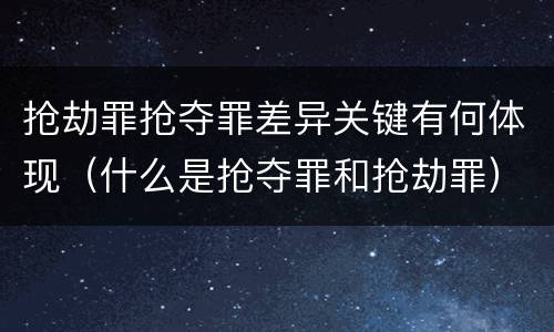 抢劫罪抢夺罪差异关键有何体现（什么是抢夺罪和抢劫罪）