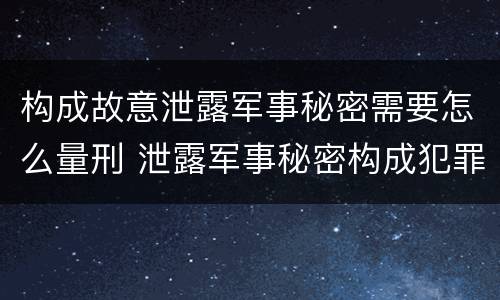 构成故意泄露军事秘密需要怎么量刑 泄露军事秘密构成犯罪的