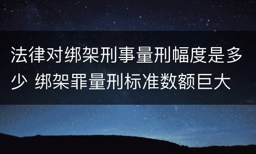 法律对绑架刑事量刑幅度是多少 绑架罪量刑标准数额巨大
